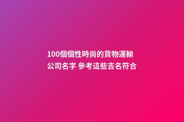 100個個性時尚的貨物運輸公司名字 參考這些吉名符合-第1張-公司起名-玄機派